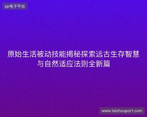原始生活被动技能揭秘探索远古生存智慧与自然适应法则全新篇
