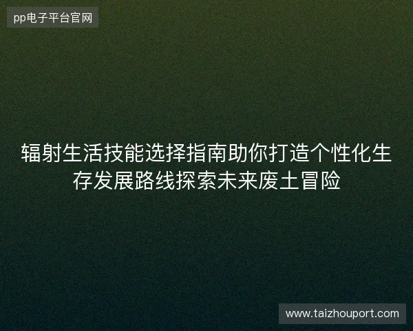 辐射生活技能选择指南助你打造个性化生存发展路线探索未来废土冒险 辐射生活技能选择指南助你打造个性化生存发展路线探索未来废土冒险