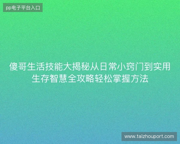 傻哥生活技能大揭秘从日常小窍门到实用生存智慧全攻略轻松掌握方法