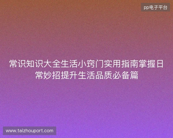 常识知识大全生活小窍门实用指南掌握日常妙招提升生活品质必备篇 常识知识大全生活小窍门实用指南掌握日常妙招提升生活品质必备篇
