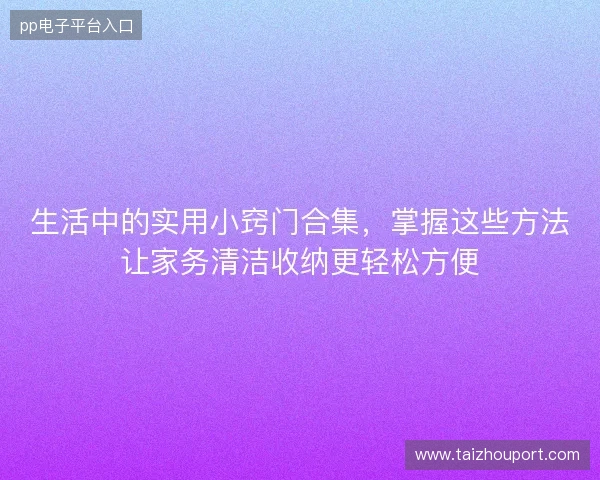 生活中的实用小窍门合集,掌握这些方法让家务清洁收纳更轻松方便 生活中的实用小窍门合集,掌握这些方法让家务清洁收纳更轻松方便