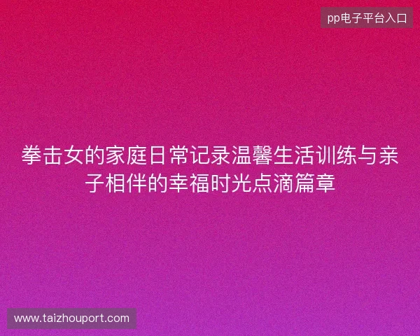 拳击女的家庭日常记录温馨生活训练与亲子相伴的幸福时光点滴篇章