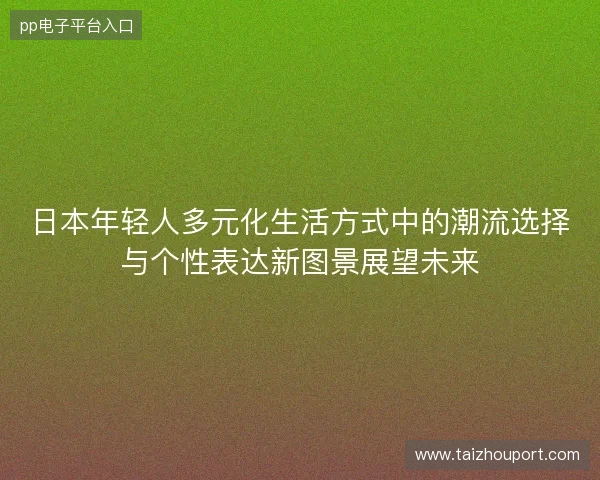 日本年轻人多元化生活方式中的潮流选择与个性表达新图景展望未来 日本年轻人多元化生活方式中的潮流选择与个性表达新图景展望未来