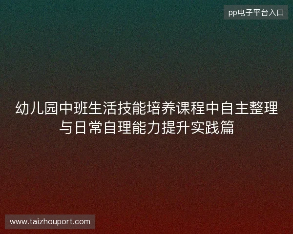 幼儿园中班生活技能培养课程中自主整理与日常自理能力提升实践篇 幼儿园中班生活技能培养课程中自主整理与日常自理能力提升实践篇